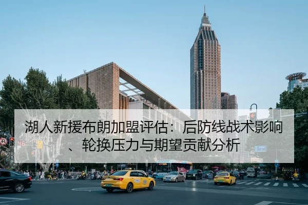 湖人新援布朗加盟评估：后防线战术影响、轮换压力与期望贡献分析